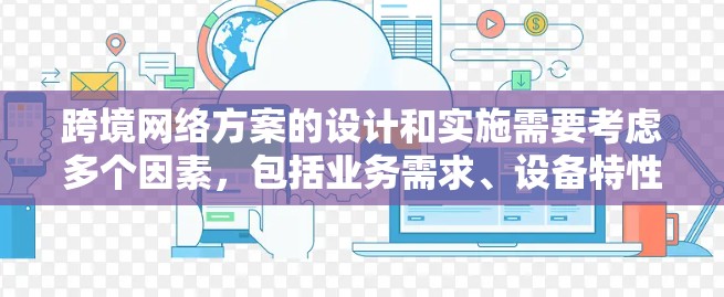 跨境网络方案的设计和实施需要考虑多个因素，包括业务需求、设备特性、网络拓扑和安全要求。以下是一些关键步骤和建议，帮助你设计和实施一个有效的跨境网络方案