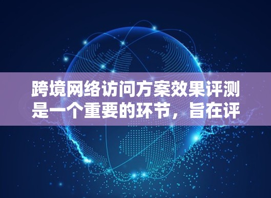 跨境网络访问方案效果评测是一个重要的环节，旨在评估跨国用户在使用特定网络访问工具或服务时的性能、效率和效果。以下是对这一主题的总结和建议