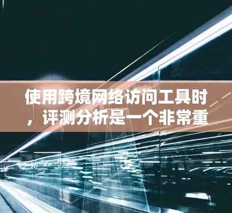使用跨境网络访问工具时，评测分析是一个非常重要的过程，因为这些工具的核心功能是确保用户在跨境访问时的安全性、合规性和便捷性。以下是对这些工具的评测分析