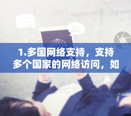 1.多国网络支持,支持多个国家的网络访问,如中国的互联网和美国的互联网 1.多国网络支持,支持多个国家的网络访问,如中国的互联网和美国的互联网