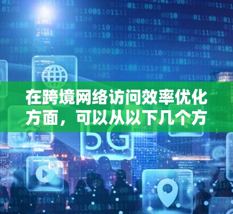 在跨境网络访问效率优化方面,可以从以下几个方面进行优化 在跨境网络访问效率优化方面,可以从以下几个方面进行优化