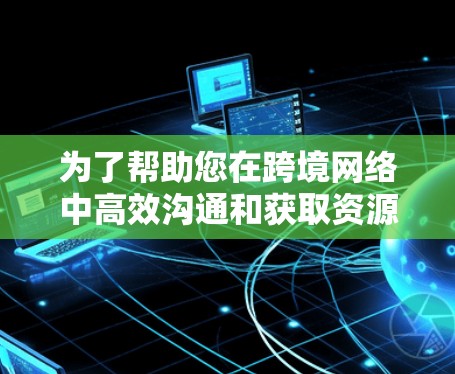 为了帮助您在跨境网络中高效沟通和获取资源，以下是一些推荐的工具，分为免费和付费两种类型