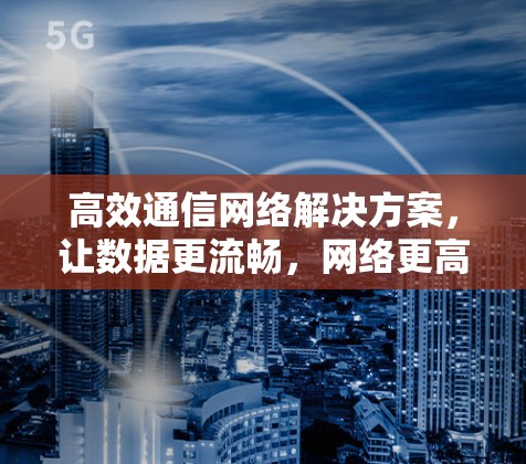 高效通信网络解决方案，让数据更流畅，网络更高效