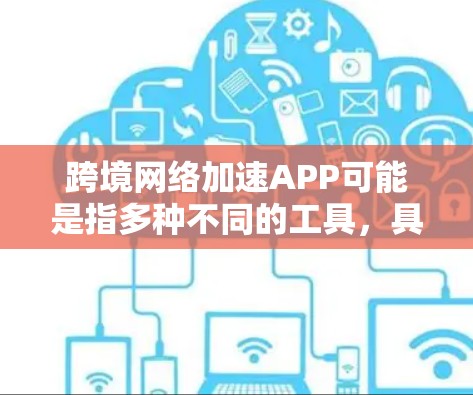 跨境网络加速APP可能是指多种不同的工具,具体含义取决于上下文。以下是一些可能的解释和推荐 跨境网络加速APP可能是指多种不同的工具,具体含义取决于上下文。以下是一些可能的解释和推荐