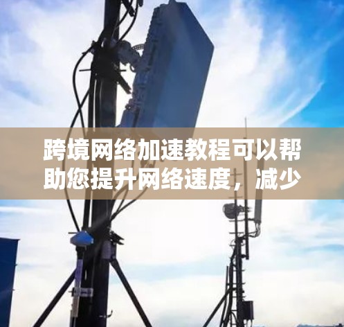 跨境网络加速教程可以帮助您提升网络速度,减少延迟,特别是在跨境使用时。以下是一些基础的教程和建议,帮助您更好地利用网络加速工具 跨境网络加速教程可以帮助您提升网络速度,减少延迟,特别是在跨境使用时。以下是一些基础的教程和建议,帮助您更好地利用网络加速工具