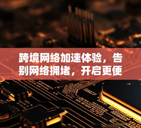 跨境网络加速体验,告别网络拥堵,开启更便捷的网络之旅 跨境网络加速体验,告别网络拥堵,开启更便捷的网络之旅