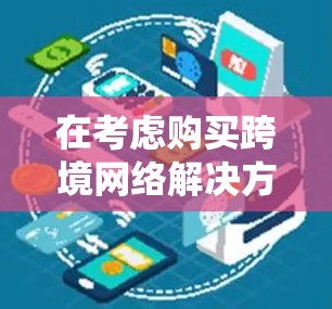 在考虑购买跨境网络解决方案时,以下是一个系统化的指南,帮助你选择最适合自己的解决方案 在考虑购买跨境网络解决方案时,以下是一个系统化的指南,帮助你选择最适合自己的解决方案