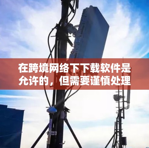 在跨境网络下下载软件是允许的，但需要谨慎处理，以确保安全性和合规性。以下是一些关键点