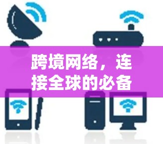 跨境网络，连接全球的必备力量