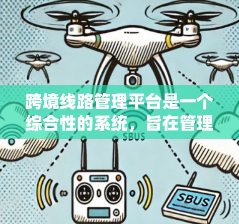 跨境线路管理平台是一个综合性的系统，旨在管理国际铁路和公路运输的跨国运营。它通过整合多方面的数据和功能，确保运输的高效、安全和经济。以下是该平台的主要特点和功能