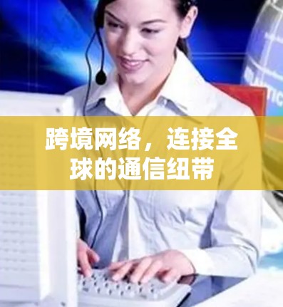 跨境网络,连接全球的通信纽带 跨境网络,连接全球的通信纽带