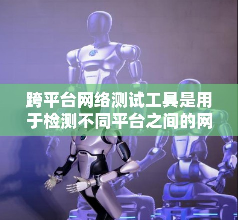 跨平台网络测试工具是用于检测不同平台之间的网络环境和性能的工具。以下是对这些工具的详细介绍