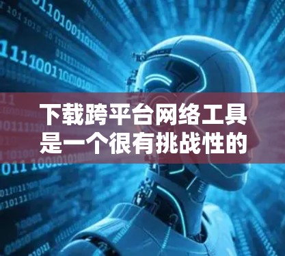 下载跨平台网络工具是一个很有挑战性的任务，但通过以下步骤可以有效地进行