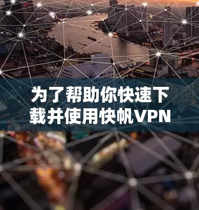 为了帮助你快速下载并使用快帆VPN电脑版，以下是一些步骤