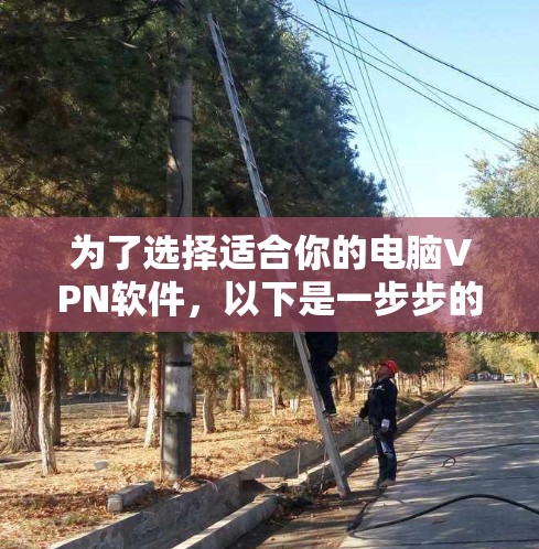 为了选择适合你的电脑VPN软件,以下是一步步的建议 为了选择适合你的电脑VPN软件,以下是一步步的建议