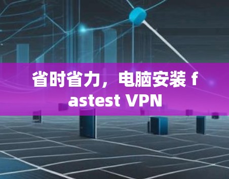 省时省力,电脑安装 fastest VPN 省时省力,电脑安装 fastest VPN