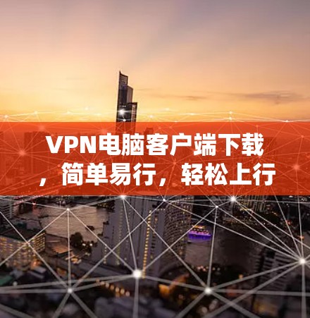 VPN电脑客户端下载,简单易行,轻松上行 VPN电脑客户端下载,简单易行,轻松上行