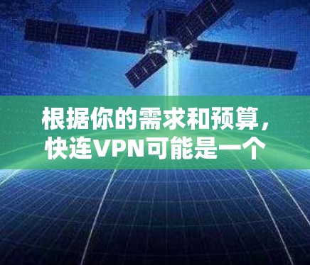 根据你的需求和预算,快连VPN可能是一个不错的选择,但需要结合多个方面来权衡 根据你的需求和预算,快连VPN可能是一个不错的选择,但需要结合多个方面来权衡