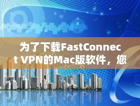 为了下载FastConnect VPN的Mac版软件,您可以按照以下步骤操作 为了下载FastConnect VPN的Mac版软件,您可以按照以下步骤操作