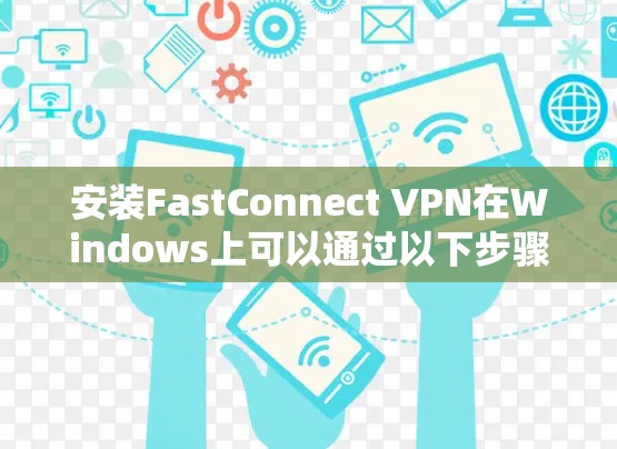 安装FastConnect VPN在Windows上可以通过以下步骤进行 安装FastConnect VPN在Windows上可以通过以下步骤进行