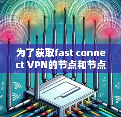 为了获取fast connect VPN的节点和节点速度,您可以按照以下步骤进行操作 为了获取fast connect VPN的节点和节点速度,您可以按照以下步骤进行操作