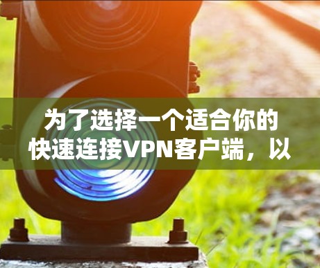 为了选择一个适合你的快速连接VPN客户端,以下是一些步骤性的总结 为了选择一个适合你的快速连接VPN客户端,以下是一些步骤性的总结