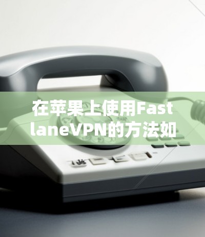 在苹果上使用FastlaneVPN的方法如下