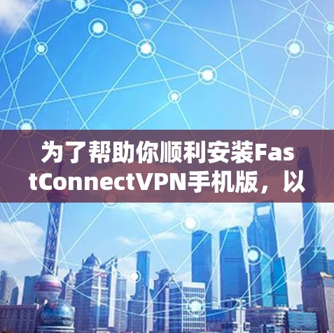 为了帮助你顺利安装FastConnectVPN手机版,以下是一步步的指南 为了帮助你顺利安装FastConnectVPN手机版,以下是一步步的指南