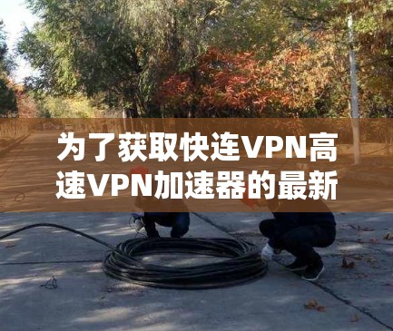 为了获取快连VPN高速VPN加速器的最新版本,建议您按照以下步骤进行操作 为了获取快连VPN高速VPN加速器的最新版本,建议您按照以下步骤进行操作