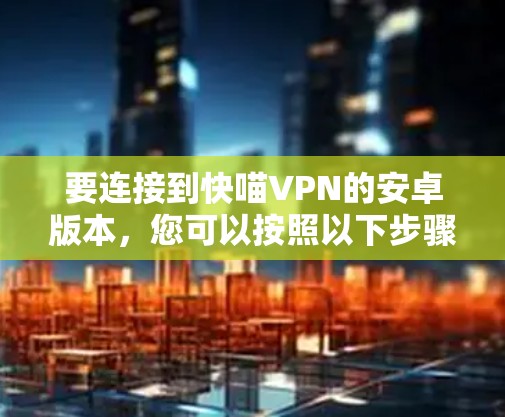 要连接到快喵VPN的安卓版本，您可以按照以下步骤操作