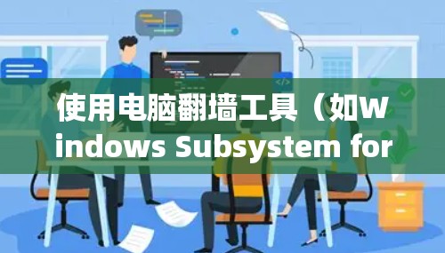 使用电脑翻墙工具（如Windows Subsystem for Windows或OneDrive的云翻墙功能）来转换视频流，可以显著提升视频流的观看体验。以下是一步步的使用方法