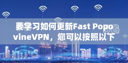 要学习如何更新Fast PopovineVPN，您可以按照以下步骤进行