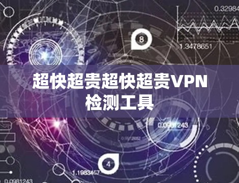 超快超贵超快超贵VPN检测工具 超快超贵超快超贵VPN检测工具