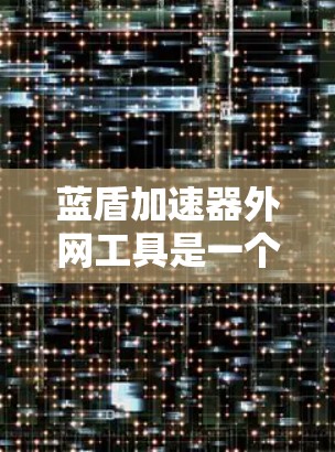 蓝盾加速器外网工具是一个用于在互联网上加快数据下载速度的工具，通过设置过滤规则和管理缓存来提升用户体验。以下是详细的步骤