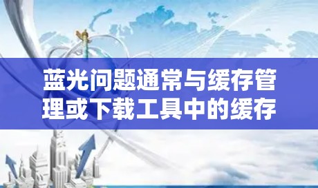 蓝光问题通常与缓存管理或下载工具中的缓存设置相关。以下是解决蓝光问题的步骤