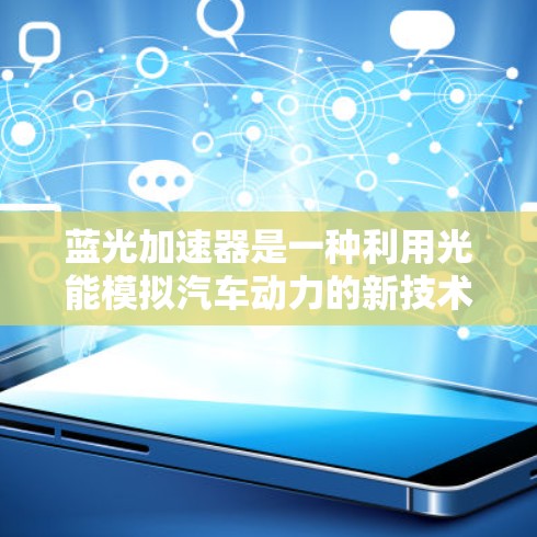 蓝光加速器是一种利用光能模拟汽车动力的新技术,旨在通过光传播来加速车辆。以下是对该技术的详细分析和总结 蓝光加速器是一种利用光能模拟汽车动力的新技术,旨在通过光传播来加速车辆。以下是对该技术的详细分析和总结