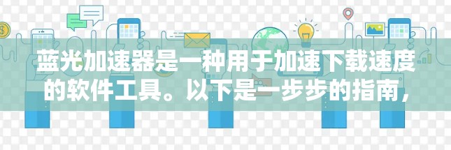蓝光加速器是一种用于加速下载速度的软件工具。以下是一步步的指南,帮助你下载并使用蓝光加速器 蓝光加速器是一种用于加速下载速度的软件工具。以下是一步步的指南,帮助你下载并使用蓝光加速器
