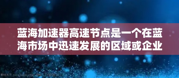 蓝海加速器高速节点是一个在蓝海市场中迅速发展的区域或企业，这些节点通常具备较高的技术、管理、资源和运营效率，能够快速提升企业的竞争力和市场影响力。以下是对该概念的详细分析
