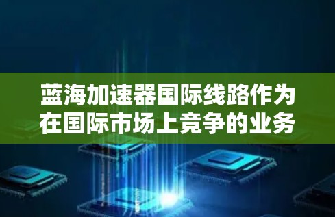 蓝海加速器国际线路作为在国际市场上竞争的业务模式,主要涉及提供网络优化和加速服务。以下是对这个领域的详细分析 蓝海加速器国际线路作为在国际市场上竞争的业务模式,主要涉及提供网络优化和加速服务。以下是对这个领域的详细分析