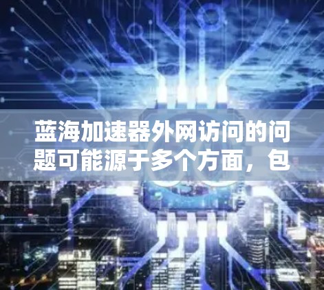 蓝海加速器外网访问的问题可能源于多个方面，包括网络连接不稳定、加速器网站的缓存设置不当、服务器问题等。以下是针对这些可能问题的解决方案