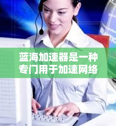 蓝海加速器是一种专门用于加速网络连接和解决蓝屏问题的工具。它通常支持多种网络协议,包括Wi-Fi、蓝牙、4G/5G等,并且通常还提供带宽监控和测试功能。以下是一些常见的蓝海加速器推荐 蓝海加速器是一种专门用于加速网络连接和解决蓝屏问题的工具。它通常支持多种网络协议,包括Wi-Fi、蓝牙、4G/5G等,并且通常还提供带宽监控和测试功能。以下是一些常见的蓝海加速器推荐