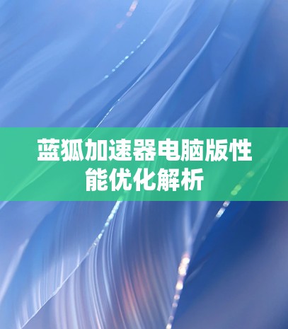 蓝狐加速器电脑版性能优化解析 蓝狐加速器电脑版性能优化解析