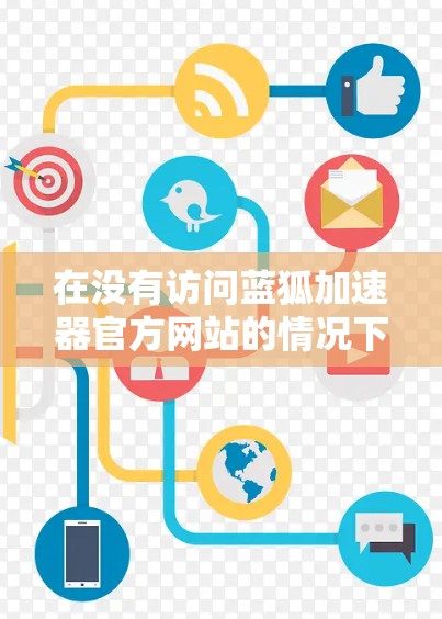 在没有访问蓝狐加速器官方网站的情况下,以下是一些建议和步骤,帮助你完成下载和安装 在没有访问蓝狐加速器官方网站的情况下,以下是一些建议和步骤,帮助你完成下载和安装