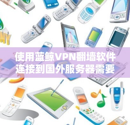 使用蓝鲸VPN翻墙软件连接到国外服务器需要遵循以下步骤