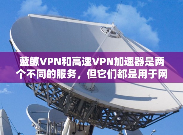 蓝鲸VPN和高速VPN加速器是两个不同的服务，但它们都是用于网络访问和数据传输的工具。以下是一个详细的指南，帮助您找到蓝鲸VPN的官网入口和使用高速VPN加速器
