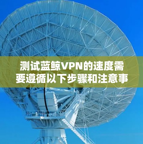 测试蓝鲸VPN的速度需要遵循以下步骤和注意事项 测试蓝鲸VPN的速度需要遵循以下步骤和注意事项