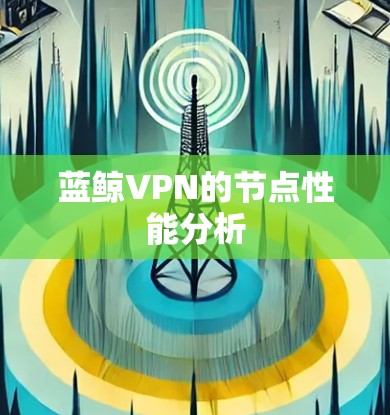 蓝鲸VPN的节点性能分析 蓝鲸VPN的节点性能分析