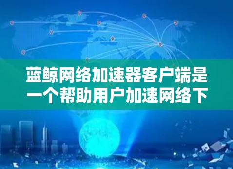 蓝鲸网络加速器客户端是一个帮助用户加速网络下载速度的工具,适合那些经常下载视频、音频等文件的用户。以下是使用蓝鲸网络加速器客户端的步骤说明 蓝鲸网络加速器客户端是一个帮助用户加速网络下载速度的工具,适合那些经常下载视频、音频等文件的用户。以下是使用蓝鲸网络加速器客户端的步骤说明