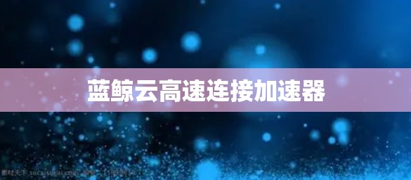 蓝鲸云高速连接加速器 蓝鲸云高速连接加速器