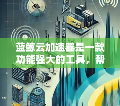 蓝鲸云加速器是一款功能强大的工具,帮助用户加速下载和处理资源。以下是一步到位的使用教程,帮助你高效地使用蓝鲸云加速器 蓝鲸云加速器是一款功能强大的工具,帮助用户加速下载和处理资源。以下是一步到位的使用教程,帮助你高效地使用蓝鲸云加速器